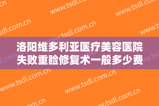 洛阳维多利亚医疗美容医院失败重睑修复术一般多少费用?需要多久恢复?