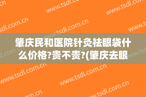 肇庆民和医院针灸祛眼袋什么价格?贵不贵?(肇庆去眼袋医院排名)