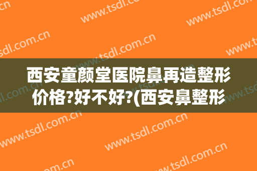 西安童颜堂医院鼻再造整形价格?好不好?(西安鼻整形医生)