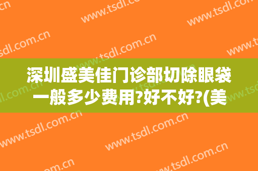 深圳盛美佳门诊部切除眼袋一般多少费用?好不好?(美媛汇盛做眼袋手术效果怎样?)