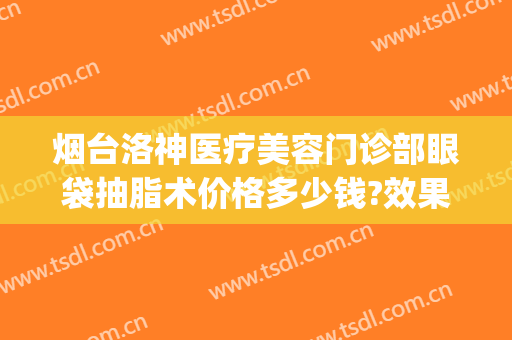 烟台洛神医疗美容门诊部眼袋抽脂术价格多少钱?效果怎么样?(烟台洛神美容整形医院电话)