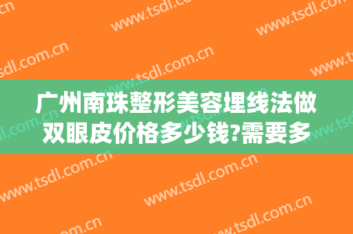 广州南珠整形美容埋线法做双眼皮价格多少钱?需要多久恢复?(广州南方医院割双眼皮要多少钱)