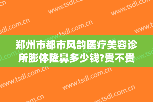 郑州市都市风韵医疗美容诊所膨体隆鼻多少钱?贵不贵?(郑州风韵整形)