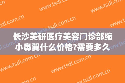 长沙美研医疗美容门诊部缩小鼻翼什么价格?需要多久恢复?(长沙美研医疗整形)