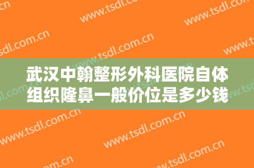 武汉中翰整形外科医院自体组织隆鼻一般价位是多少钱?多长时间恢复?