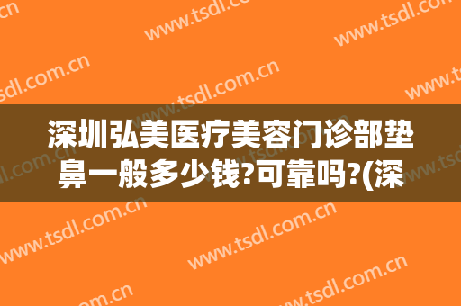 深圳弘美医疗美容门诊部垫鼻一般多少钱?可靠吗?(深圳弘美医疗美容门诊口碑)