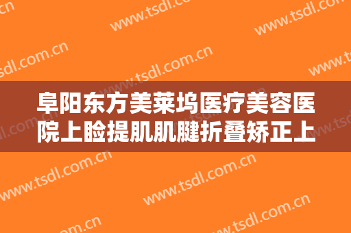 阜阳东方美莱坞医疗美容医院上睑提肌肌腱折叠矫正上睑下垂要多少钱?多长时间恢复?