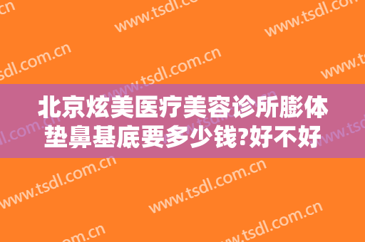 北京炫美医疗美容诊所膨体垫鼻基底要多少钱?好不好?