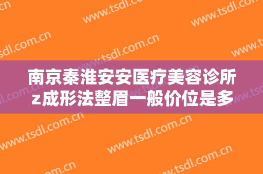 南京秦淮安安医疗美容诊所z成形法整眉一般价位是多少?贵不贵?