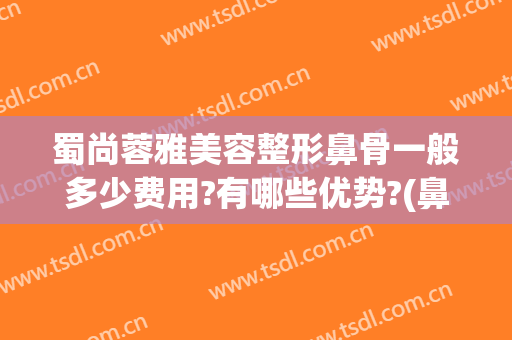 蜀尚蓉雅美容整形鼻骨一般多少费用?有哪些优势?(鼻骨整容价格)