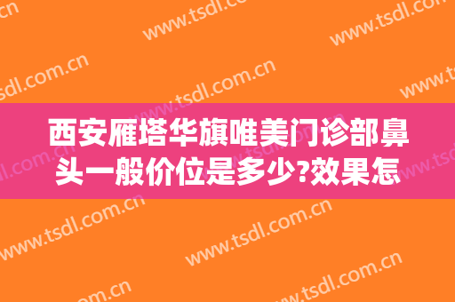 西安雁塔华旗唯美门诊部鼻头一般价位是多少?效果怎么样?(西安华旗唯美门诊部在哪里)