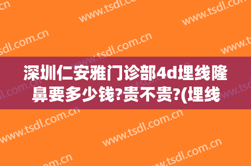 深圳仁安雅门诊部4d埋线隆鼻要多少钱?贵不贵?(埋线隆鼻大概需要多少钱?安全吗)