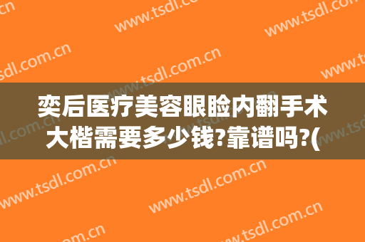 奕后医疗美容眼睑内翻手术大楷需要多少钱?靠谱吗?(奕后整形医院地址)