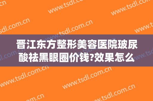 晋江东方整形美容医院玻尿酸祛黑眼圈价钱?效果怎么样?(玻尿酸面部整形)