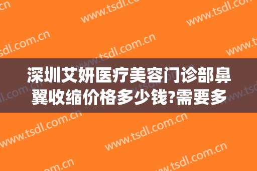 深圳艾妍医疗美容门诊部鼻翼收缩价格多少钱?需要多久恢复?(深圳艾妍医疗美容医院)