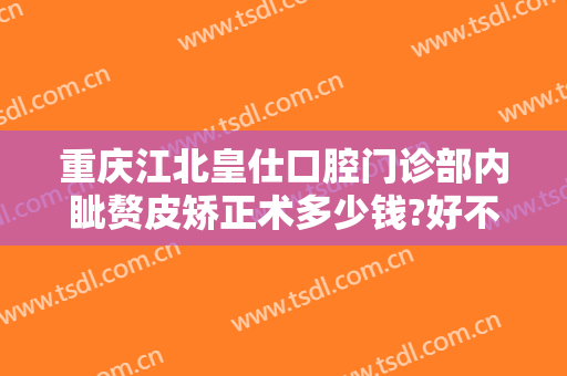 重庆江北皇仕口腔门诊部内眦赘皮矫正术多少钱?好不好?
