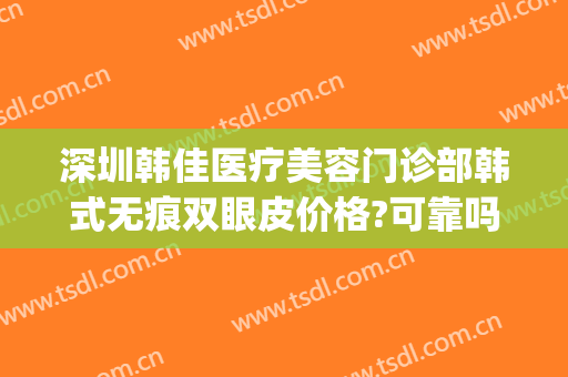 深圳韩佳医疗美容门诊部韩式无痕双眼皮价格?可靠吗?(韩佳美容医院)