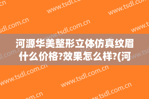 河源华美整形立体仿真纹眉什么价格?效果怎么样?(河源华美整形美容)