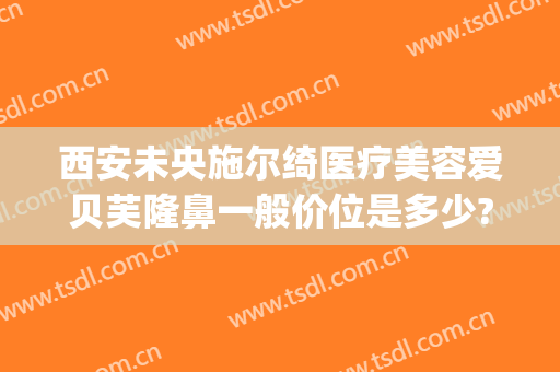 西安未央施尔绮医疗美容爱贝芙隆鼻一般价位是多少?怎么样?(西安贝芙丽整形)