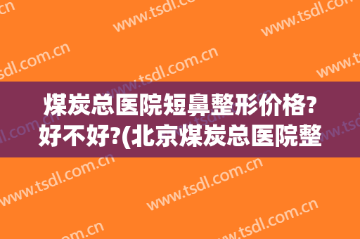 煤炭总医院短鼻整形价格?好不好?(北京煤炭总医院整形)