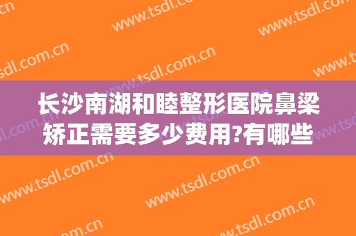 长沙南湖和睦整形医院鼻梁矫正需要多少费用?有哪些优势?(长沙雅美整形医疗美容医院怎么样)