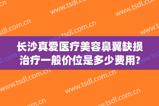 长沙真爱医疗美容鼻翼缺损治疗一般价位是多少费用?怎么样?(长沙真爱医疗整形美容医院)