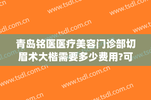 青岛铭医医疗美容门诊部切眉术大楷需要多少费用?可靠吗?(青岛铭医整形)