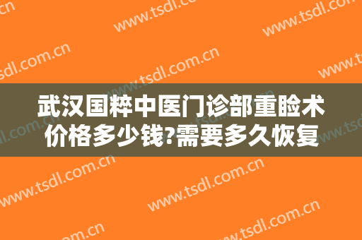 武汉国粹中医门诊部重睑术价格多少钱?需要多久恢复?