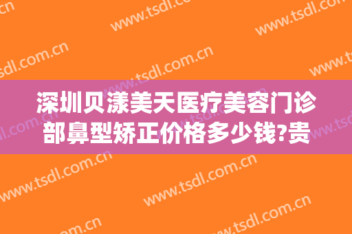 深圳贝漾美天医疗美容门诊部鼻型矫正价格多少钱?贵不贵?(佛山医美整形医院)