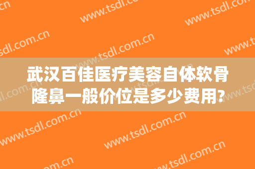 武汉百佳医疗美容自体软骨隆鼻一般价位是多少费用?好不好?(武汉鼻部整形多少钱)