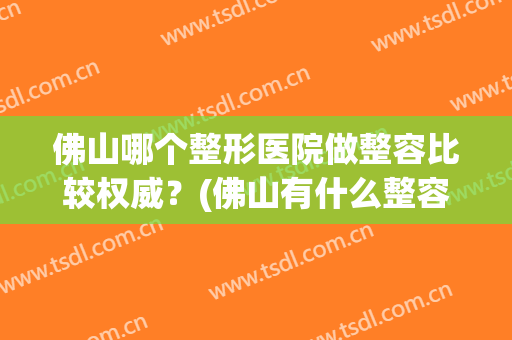 佛山哪个整形医院做整容比较权威？(佛山有什么整容医院比较好)