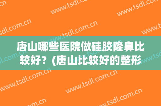 唐山哪些医院做硅胶隆鼻比较好？(唐山比较好的整形医院)