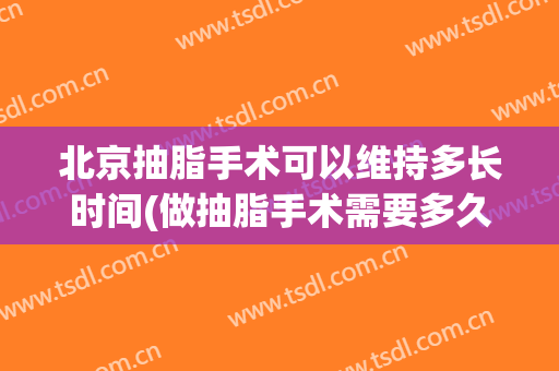 北京抽脂手术可以维持多长时间(做抽脂手术需要多久恢复)