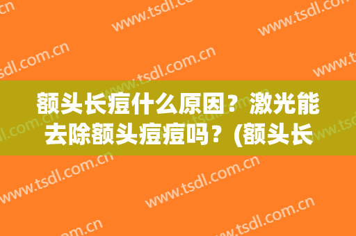 额头长痘什么原因？激光能去除额头痘痘吗？(额头长痘怎么会)