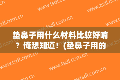 垫鼻子用什么材料比较好喃？俺想知道！(垫鼻子用的什么材料)