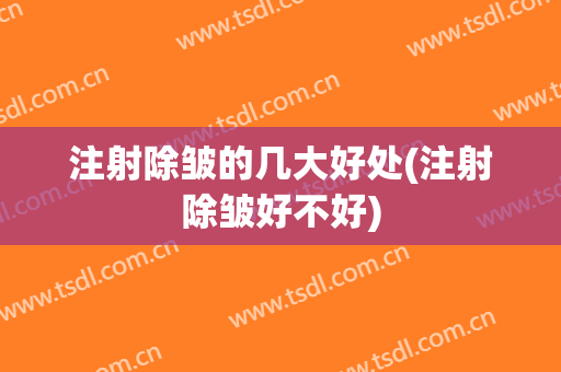 注射除皱的几大好处(注射除皱好不好)