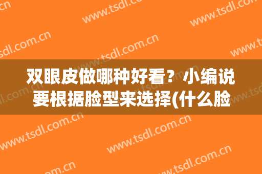 双眼皮做哪种好看？小编说要根据脸型来选择(什么脸型适合做双眼皮)