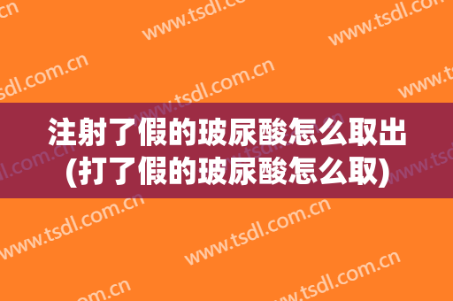 注射了假的玻尿酸怎么取出(打了假的玻尿酸怎么取)