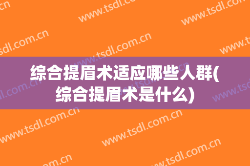 综合提眉术适应哪些人群(综合提眉术是什么)