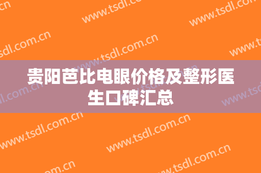 贵阳芭比电眼价格及整形医生口碑汇总