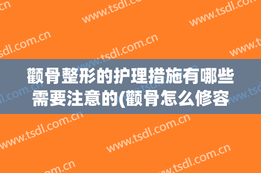 颧骨整形的护理措施有哪些需要注意的(颧骨怎么修容)