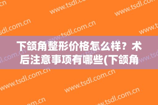 下颌角整形价格怎么样？术后注意事项有哪些(下颌角整形手术费用)