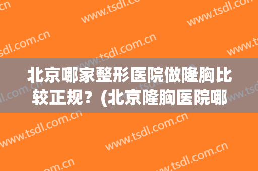 北京哪家整形医院做隆胸比较正规？(北京隆胸医院哪家好)