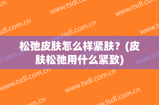 松弛皮肤怎么样紧肤？(皮肤松弛用什么紧致)