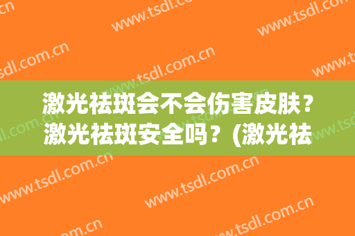 激光祛斑会不会伤害皮肤？激光祛斑安全吗？(激光祛斑会不会对皮肤有伤害)