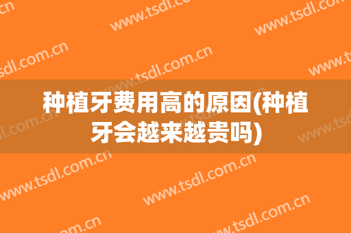 种植牙费用高的原因(种植牙会越来越贵吗)