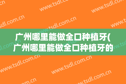 广州哪里能做全口种植牙(广州哪里能做全口种植牙的)