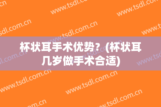 杯状耳手术优势？(杯状耳几岁做手术合适)