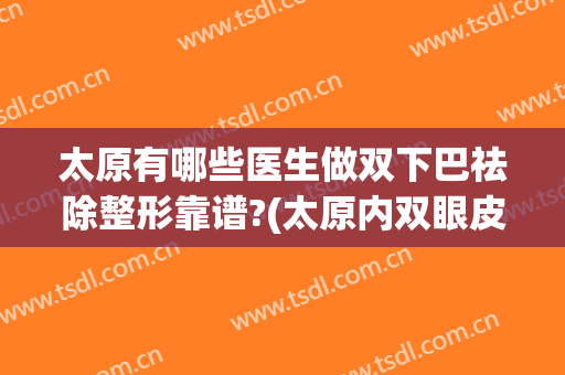 太原有哪些医生做双下巴祛除整形靠谱?(太原内双眼皮整形)
