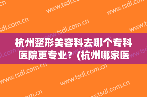 杭州整形美容科去哪个专科医院更专业？(杭州哪家医院整形科好)
